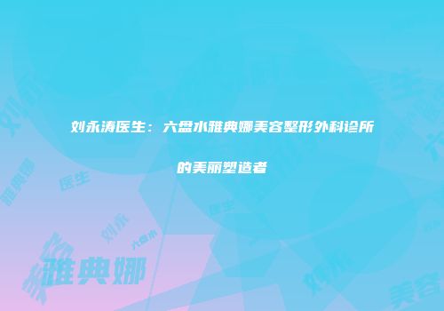 刘永涛医生：六盘水雅典娜美容整形外科诊所的美丽塑造者