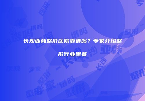 长沙亚韩整形医院靠谱吗？专家介绍整形行业黑幕