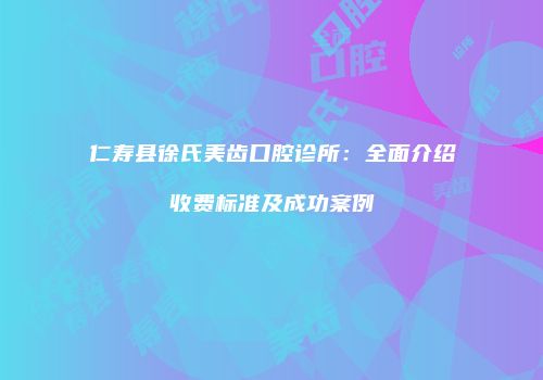 仁寿县徐氏美齿口腔诊所：全面介绍收费标准及成功案例
