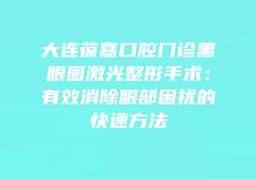 大连葆嘉口腔门诊黑眼圈激光整形手术：有效消除眼部困扰的快速方法