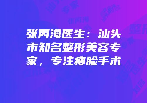 张丙海医生：汕头市知名整形美容专家，专注瘦脸手术