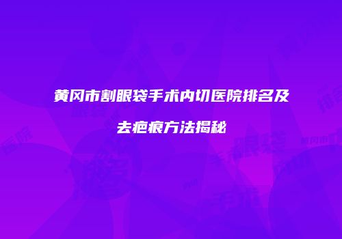 黄冈市割眼袋手术内切医院排名及去疤痕方法揭秘