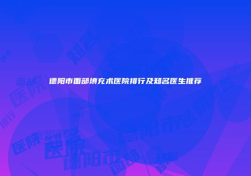 德阳市面部填充术医院排行及知名医生推荐