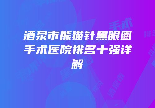 酒泉市熊猫针黑眼圈手术医院排名十强详解