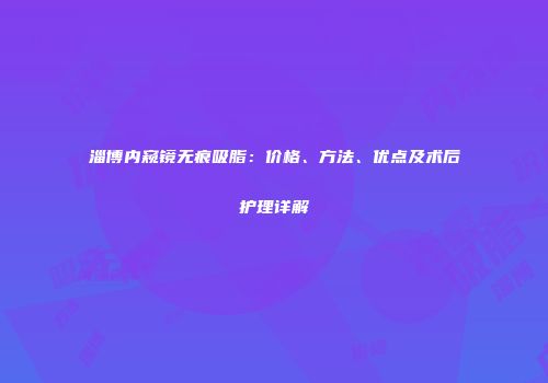 淄博内窥镜无痕吸脂：价格、方法、优点及术后护理详解