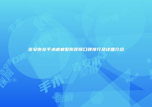 吉安市祛手术疤痕整形医院口碑排行及详细介绍