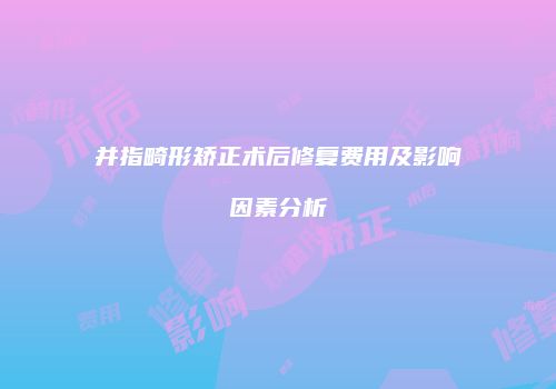 并指畸形矫正术后修复费用及影响因素分析