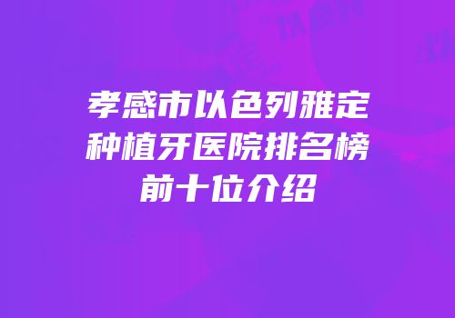 孝感市以色列雅定种植牙医院排名榜前十位介绍