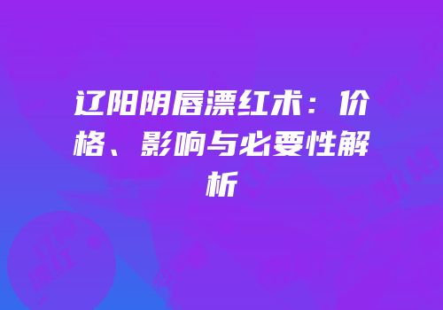 辽阳阴唇漂红术：价格、影响与必要性解析