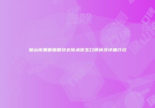 保山市黑眼圈眼袋去除术医生口碑榜及详细介绍