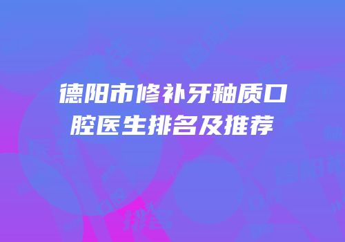 德阳市修补牙釉质口腔医生排名及推荐