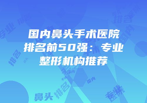 国内鼻头手术医院排名前50强：专业整形机构推荐