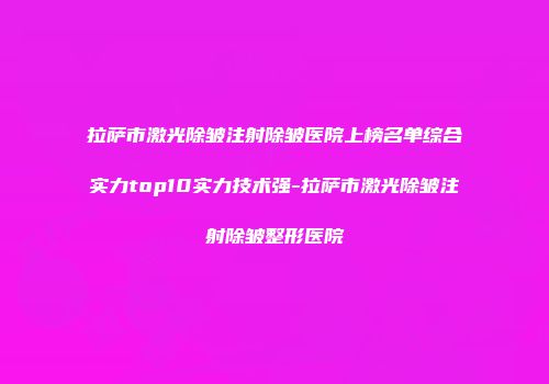 拉萨市激光除皱注射除皱医院上榜名单综合实力top10实力技术强-拉萨市激光除皱注射除皱整形医院