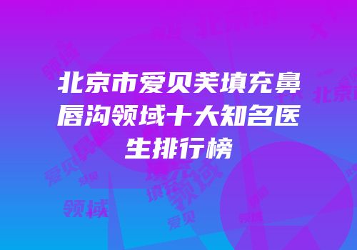北京市爱贝芙填充鼻唇沟领域十大知名医生排行榜