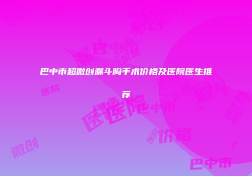 巴中市超微创漏斗胸手术价格及医院医生推荐