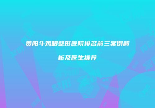 贵阳斗鸡眼整形医院排名前三案例解析及医生推荐