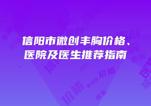 信阳市微创丰胸价格、医院及医生推荐指南