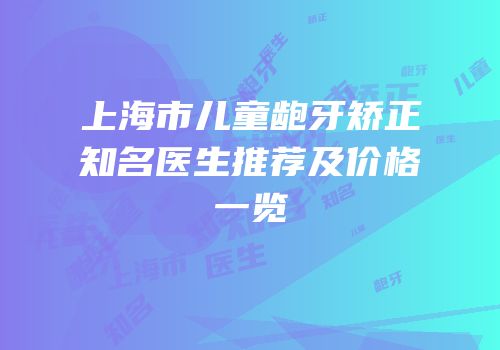 上海市儿童龅牙矫正知名医生推荐及价格一览