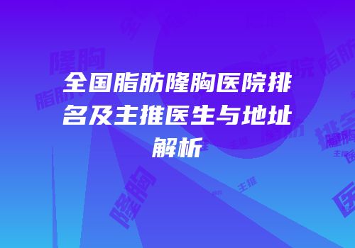 全国脂肪隆胸医院排名及主推医生与地址解析