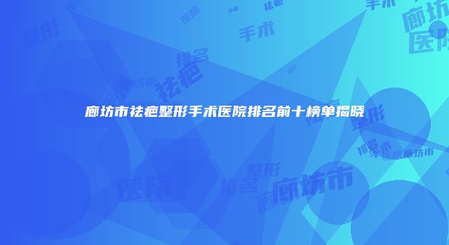 廊坊市祛疤整形手术医院排名前十榜单揭晓