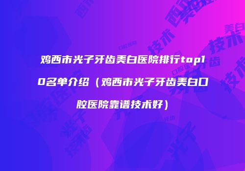 鸡西市光子牙齿美白医院排行top10名单介绍（鸡西市光子牙齿美白口腔医院靠谱技术好）
