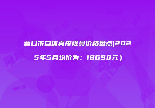 营口市自体真皮隆鼻价格盘点(2025年5月均价为：18690元）