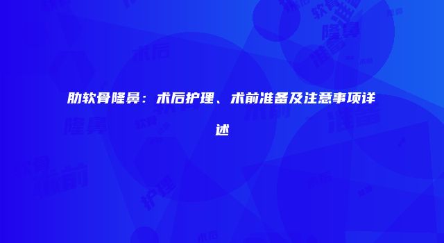 肋软骨隆鼻：术后护理、术前准备及注意事项详述