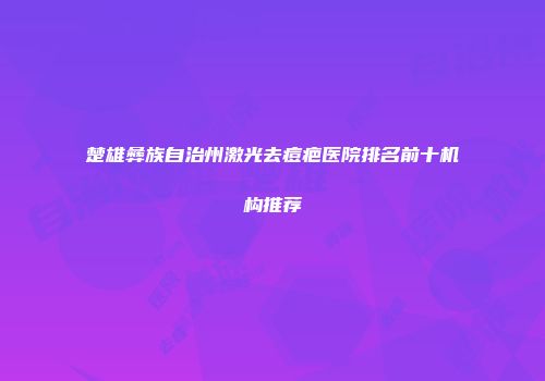 楚雄彝族自治州激光去痘疤医院排名前十机构推荐