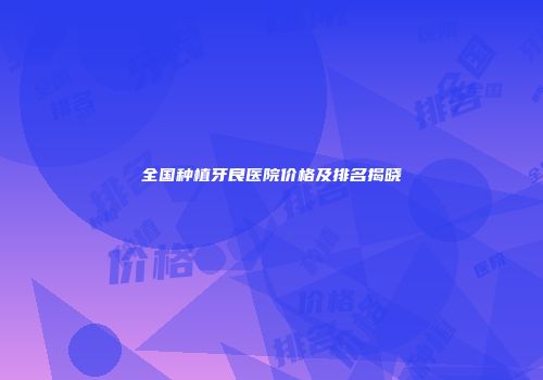 全国种植牙良医院价格及排名揭晓