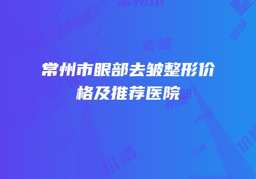 常州市眼部去皱整形价格及推荐医院
