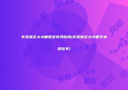 东莞矫正大小眼整容有风险吗(东莞矫正大小眼手术危险不)