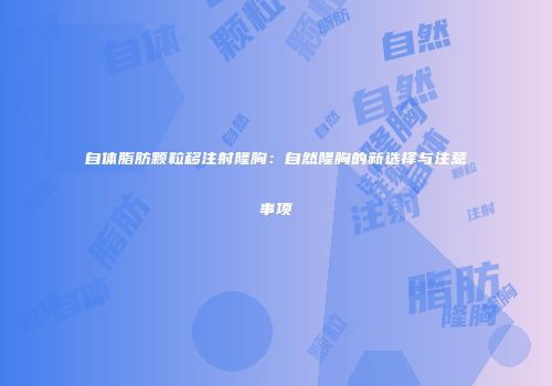 自体脂肪颗粒移注射隆胸：自然隆胸的新选择与注意事项