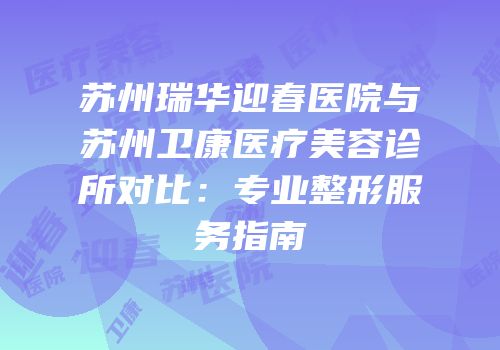 苏州瑞华迎春医院与苏州卫康医疗美容诊所对比：专业整形服务指南