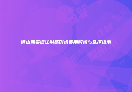 佛山保妥适注射整形术费用解析与选择指南
