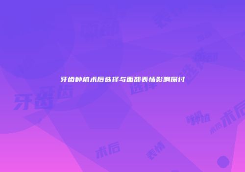 牙齿种植术后选择与面部表情影响探讨