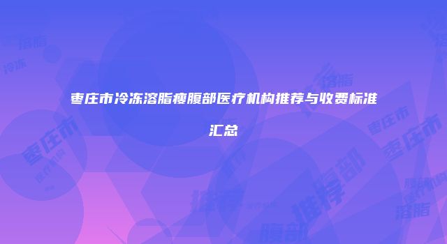 枣庄市冷冻溶脂瘦腹部医疗机构推荐与收费标准汇总