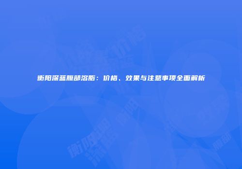 衡阳深蓝腹部溶脂：价格、效果与注意事项全面解析