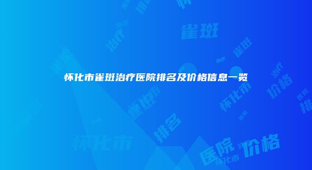 怀化市雀斑治疗医院排名及价格信息一览
