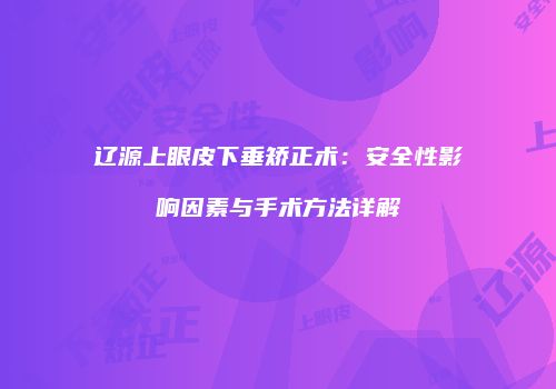 辽源上眼皮下垂矫正术：安全性影响因素与手术方法详解