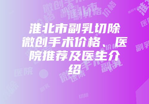 淮北市副乳切除微创手术价格、医院推荐及医生介绍
