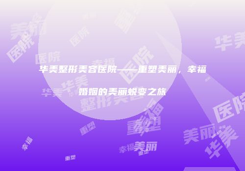 华美整形美容医院——重塑美丽，幸福婚姻的美丽蜕变之旅