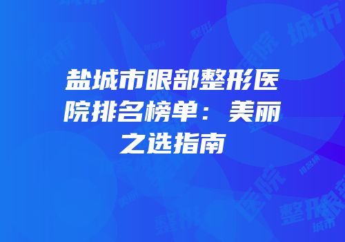盐城市眼部整形医院排名榜单：美丽之选指南