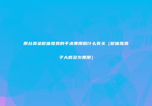 邢台鼻梁膨体隆鼻的手术费用和什么有关（膨体隆鼻子大概多少费用）