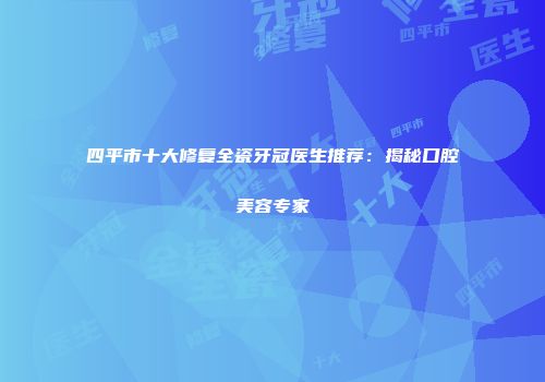 四平市十大修复全瓷牙冠医生推荐：揭秘口腔美容专家