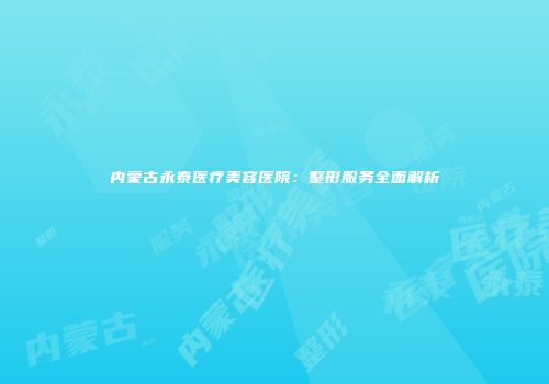 内蒙古永泰医疗美容医院：整形服务全面解析