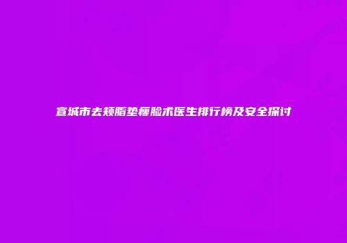 宣城市去颊脂垫瘦脸术医生排行榜及安全探讨
