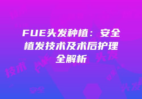 FUE头发种植：安全植发技术及术后护理全解析