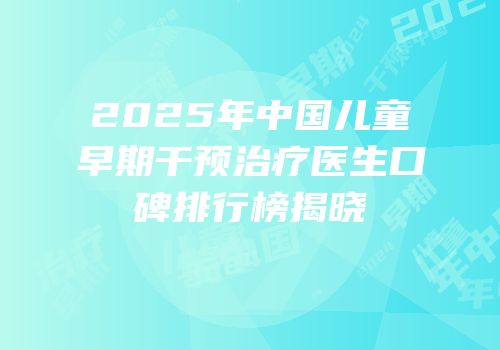 2025年中国儿童早期干预治疗医生口碑排行榜揭晓