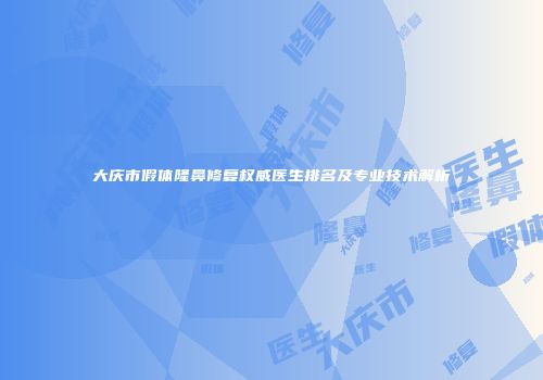 大庆市假体隆鼻修复权威医生排名及专业技术解析