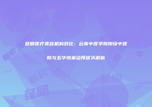 昆明医疗美容机构对比：云南中医学院附设中医院与五华悦莱诊所优劣解析